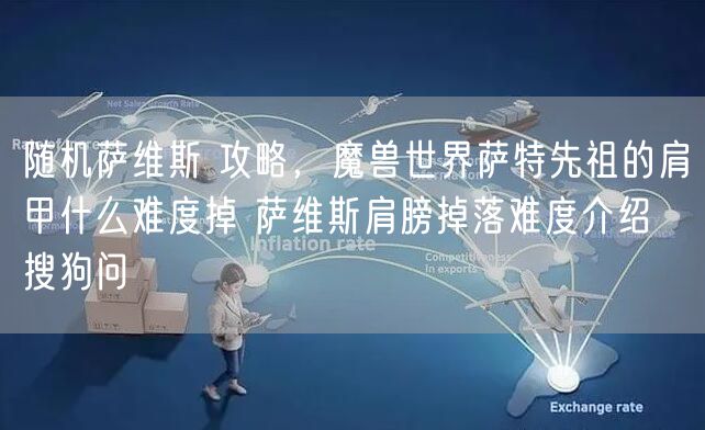 随机萨维斯 攻略，魔兽世界萨特先祖的肩甲什么难度掉 萨维斯肩膀掉落难度介绍  搜狗问