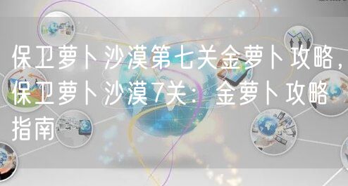 保卫萝卜沙漠第七关金萝卜攻略，保卫萝卜沙漠7关：金萝卜攻略指南