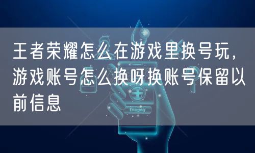 王者荣耀怎么在游戏里换号玩，游戏账号怎么换呀换账号保留以前信息