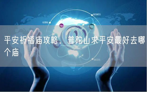 平安祈福庙攻略，普陀山求平安最好去哪个庙