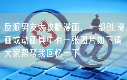 反派男友大攻略漫画，一部BL漫画或动画其中有一张图片如下请大家帮帮我回忆一下