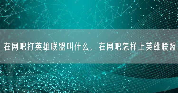 在网吧打英雄联盟叫什么,在网吧怎样上英雄联盟