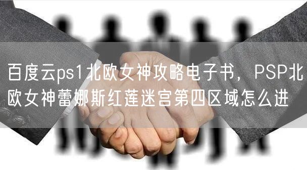 百度云ps1北欧女神攻略电子书,PSP北欧女神蕾娜斯红莲迷宫第四区域怎么进