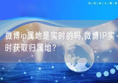 微博ip属地是实时的吗,微博IP实时获取归属地？