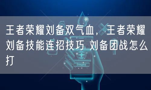 王者荣耀刘备双气血，王者荣耀刘备技能连招技巧 刘备团战怎么打