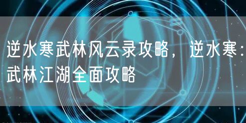 逆水寒武林风云录攻略，逆水寒：武林江湖全面攻略
