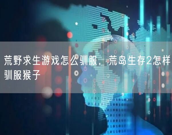 荒野求生游戏怎么驯服，荒岛生存2怎样驯服猴子