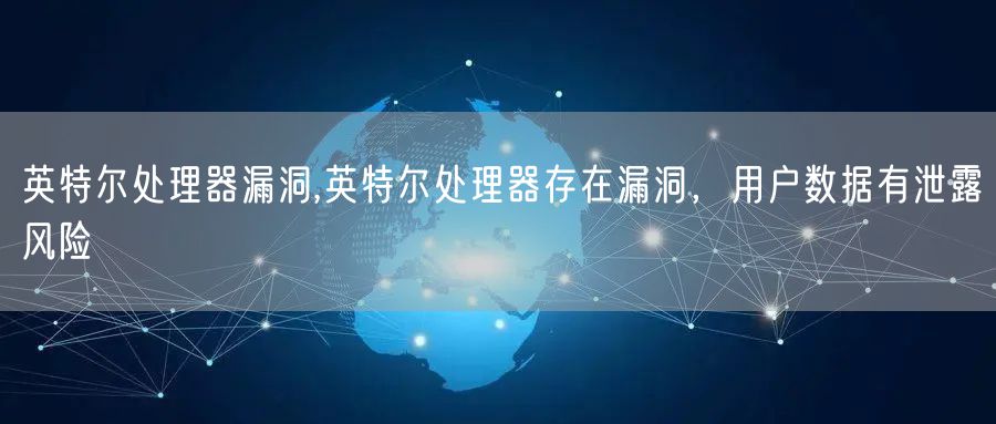 英特尔处理器漏洞,英特尔处理器存在漏洞,用户数据有泄露风险