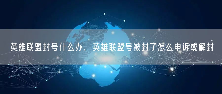 英雄联盟封号什么办,英雄联盟号被封了怎么申诉或解封