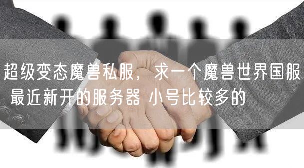 超级变态魔兽私服,求一个魔兽世界国服 最近新开的服务器 小号比较多的