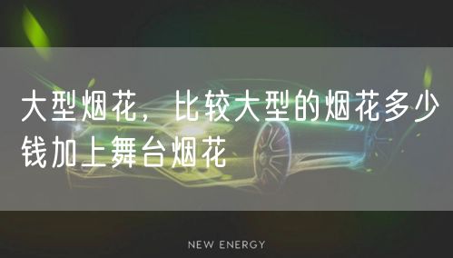 大型烟花，比较大型的烟花多少钱加上舞台烟花