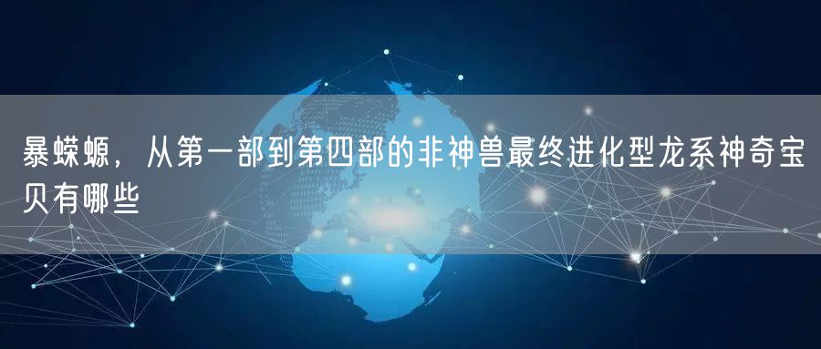 暴蝾螈，从第一部到第四部的非神兽最终进化型龙系神奇宝贝有哪些