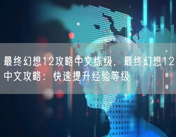 最终幻想12攻略中文练级,最终幻想12中文攻略:快速提升经验等级