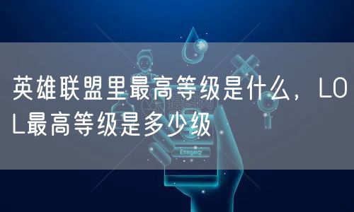 英雄联盟里最高等级是什么，LOL最高等级是多少级