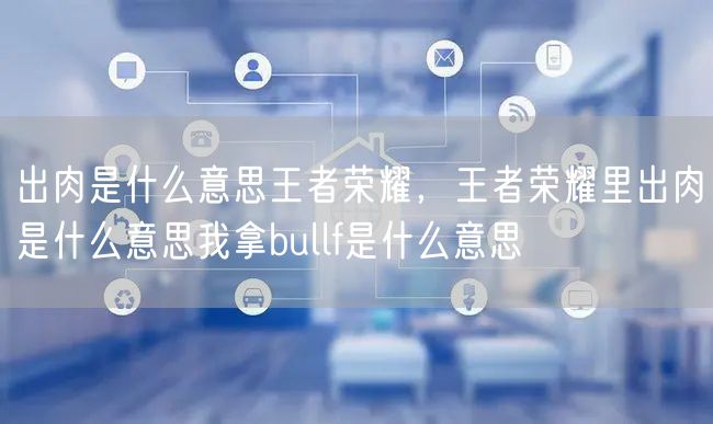出肉是什么意思王者荣耀,王者荣耀里出肉是什么意思我拿bullf是什么意思