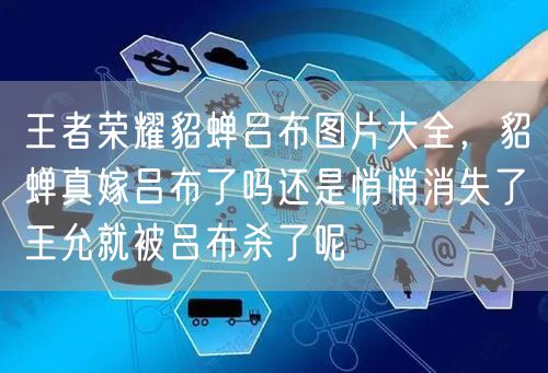 王者荣耀貂蝉吕布图片大全，貂蝉真嫁吕布了吗还是悄悄消失了王允就被吕布杀了呢