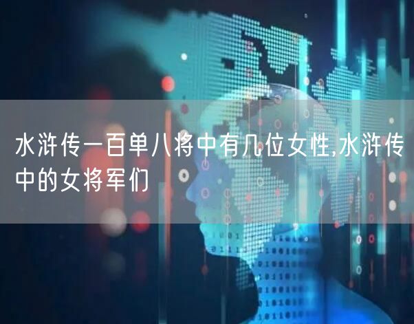 水浒传一百单八将中有几位女性,水浒传中的女将军们