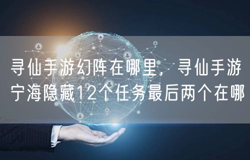 寻仙手游幻阵在哪里，寻仙手游宁海隐藏12个任务最后两个在哪