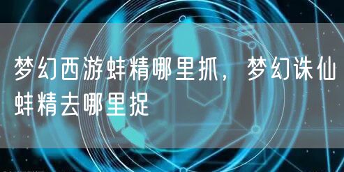 梦幻西游蚌精哪里抓,梦幻诛仙蚌精去哪里捉
