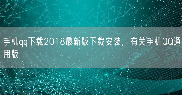手机qq下载2018最新版下载安装，有关手机QQ通用版