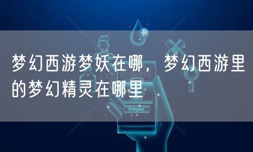 梦幻西游梦妖在哪，梦幻西游里的梦幻精灵在哪里