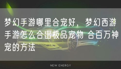 梦幻手游哪里合宠好，梦幻西游手游怎么合出极品宠物 合百万神宠的方法