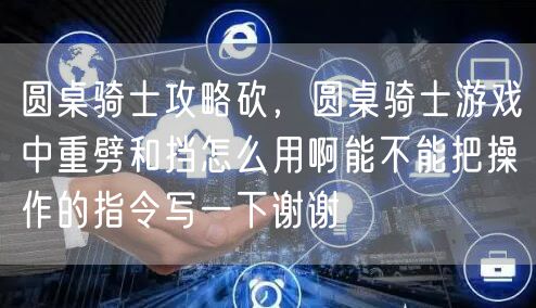 圆桌骑士攻略砍，圆桌骑士游戏中重劈和挡怎么用啊能不能把操作的指令写一下谢谢