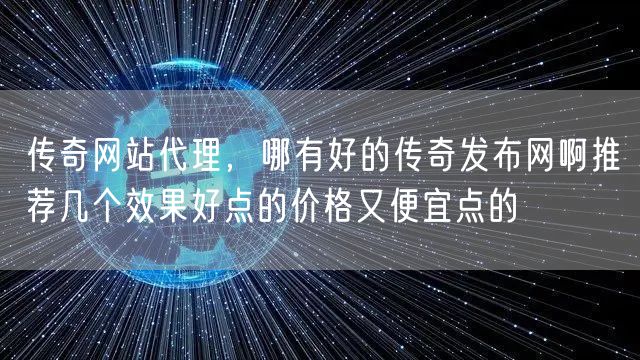 传奇网站代理，哪有好的传奇发布网啊推荐几个效果好点的价格又便宜点的
