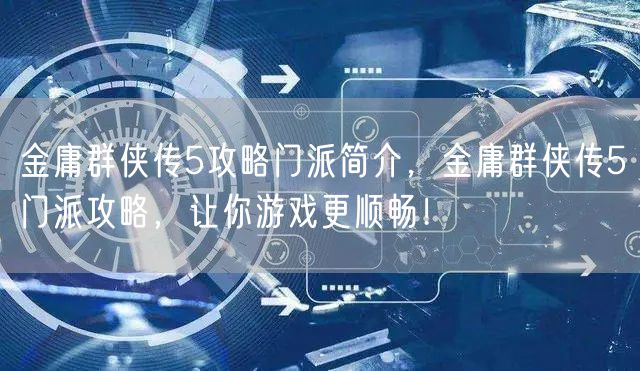 金庸群侠传5攻略门派简介，金庸群侠传5门派攻略，让你游戏更顺畅！