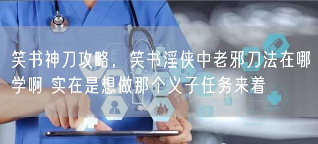 笑书神刀攻略,笑书淫侠中老邪刀法在哪学啊 实在是想做那个义子任务来着