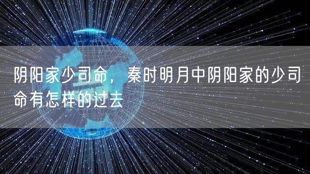 阴阳家少司命,秦时明月中阴阳家的少司命有怎样的过去