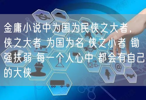 金庸小说中为国为民侠之大者，侠之大者 为国为名 侠之小者 锄强扶弱 每一个人心中 都会有自己的大侠