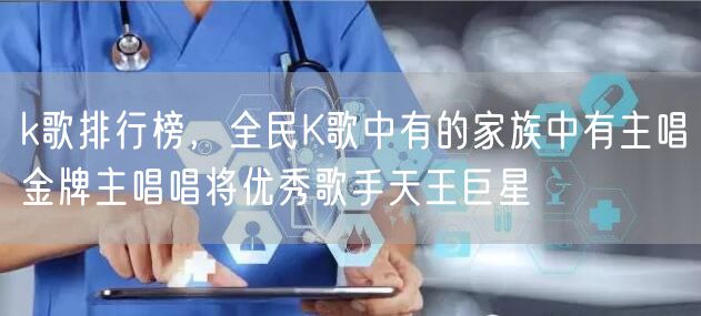 k歌排行榜，全民K歌中有的家族中有主唱金牌主唱唱将优秀歌手天王巨星