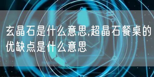 玄晶石是什么意思,超晶石餐桌的优缺点是什么意思