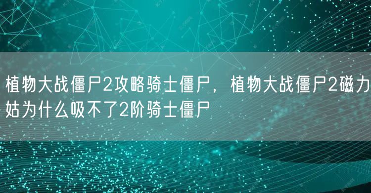 植物大战僵尸2攻略骑士僵尸，植物大战僵尸2磁力姑为什么吸不了2阶骑士僵尸