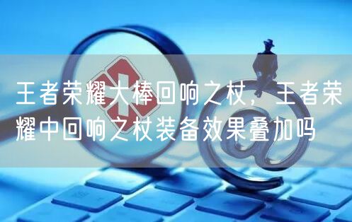 王者荣耀大棒回响之杖，王者荣耀中回响之杖装备效果叠加吗