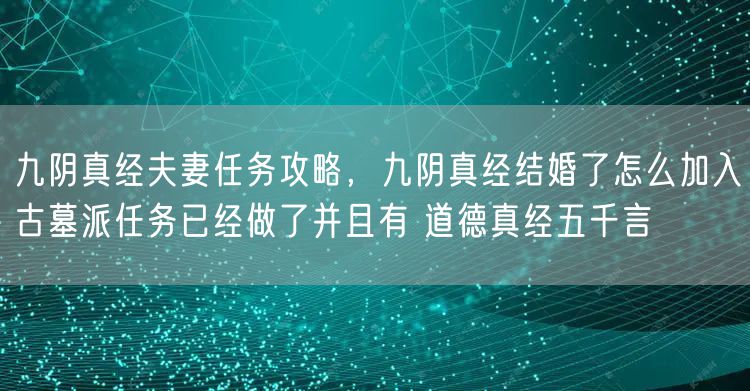 九阴真经夫妻任务攻略，九阴真经结婚了怎么加入古墓派任务已经做了并且有 道德真经五千言