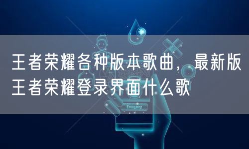 王者荣耀各种版本歌曲,最新版王者荣耀登录界面什么歌