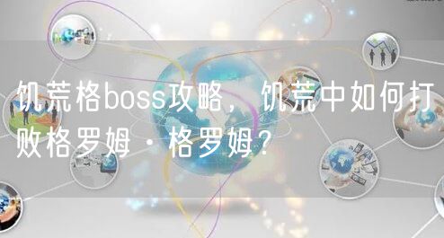 饥荒格boss攻略，饥荒中如何打败格罗姆·格罗姆？