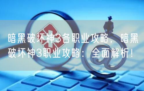 暗黑破坏神3各职业攻略，暗黑破坏神3职业攻略：全面解析！