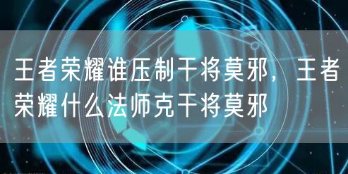 王者荣耀谁压制干将莫邪,王者荣耀什么法师克干将莫邪