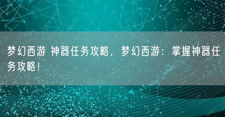 梦幻西游 神器任务攻略，梦幻西游：掌握神器任务攻略！