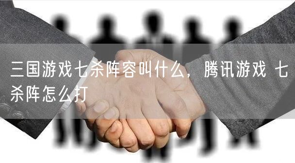 三国游戏七杀阵容叫什么，腾讯游戏 七杀阵怎么打