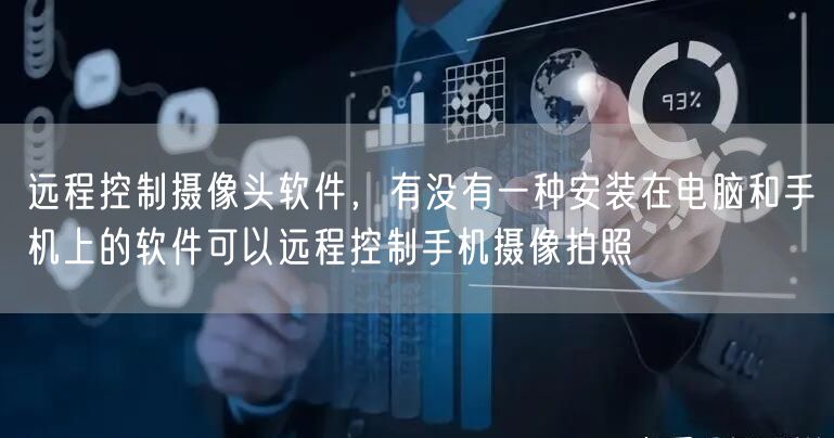 远程控制摄像头软件，有没有一种安装在电脑和手机上的软件可以远程控制手机摄像拍照