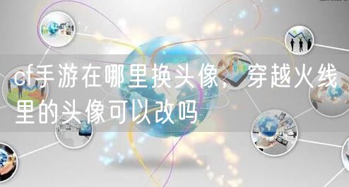 cf手游在哪里换头像,穿越火线里的头像可以改吗