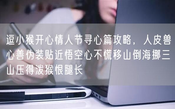 逗小猴开心情人节寻心篇攻略，人皮兽心善伪装贴近悟空心不慌移山倒海挪三山压得泼猴恨腿长