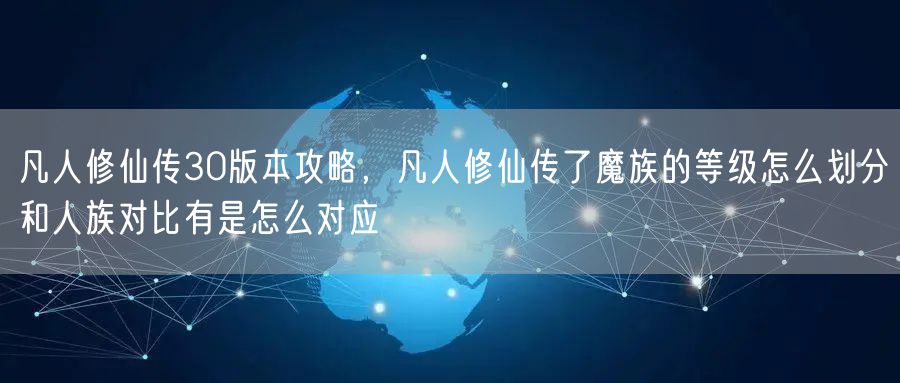 凡人修仙传30版本攻略，凡人修仙传了魔族的等级怎么划分和人族对比有是怎么对应