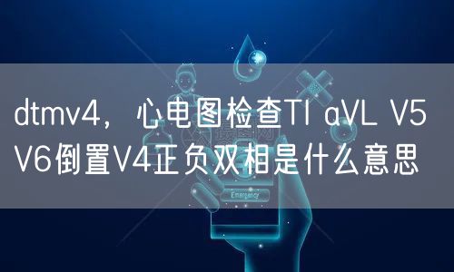 dtmv4，心电图检查TI aVL V5 V6倒置V4正负双相是什么意思