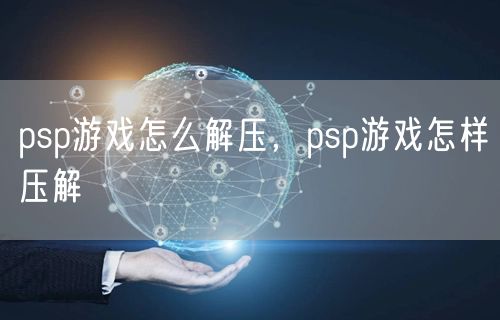 psp游戏怎么解压，psp游戏怎样压解