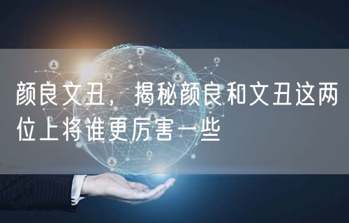 颜良文丑,揭秘颜良和文丑这两位上将谁更厉害一些